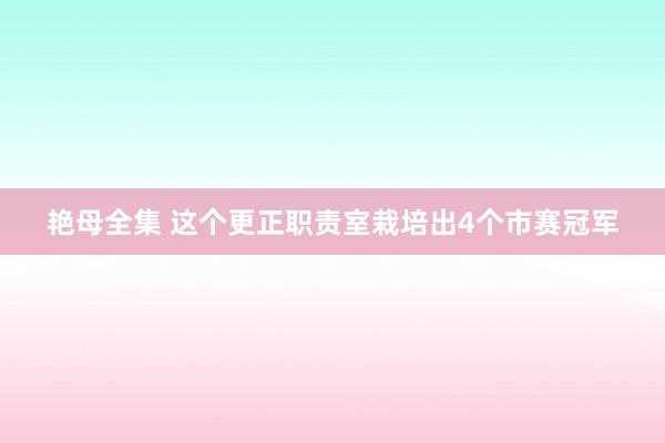 艳母全集 这个更正职责室栽培出4个市赛冠军