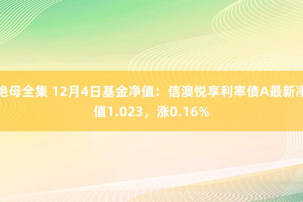 艳母全集 12月4日基金净值：信澳悦享利率债A最新净值1.023，涨0.16%