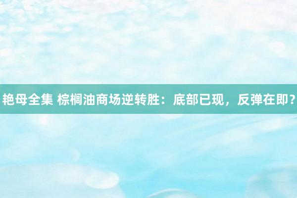 艳母全集 棕榈油商场逆转胜：底部已现，反弹在即？