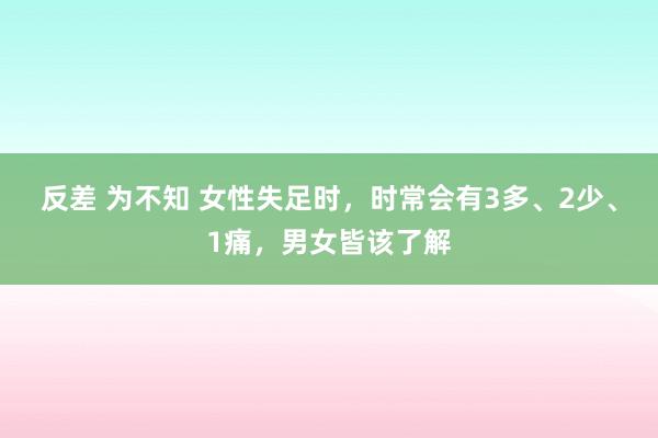 反差 为不知 女性失足时，时常会有3多、2少、1痛，男女皆该了解