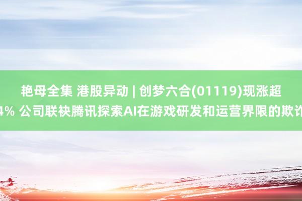 艳母全集 港股异动 | 创梦六合(01119)现涨超4% 公司联袂腾讯探索AI在游戏研发和运营界限的欺诈