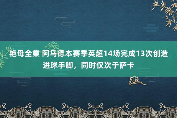 艳母全集 阿马德本赛季英超14场完成13次创造进球手脚，同时仅次于萨卡