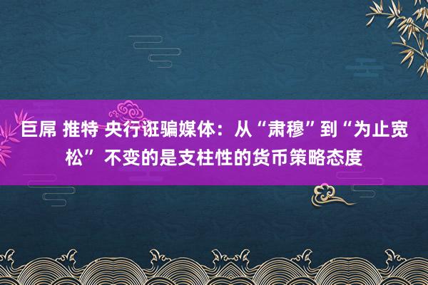 巨屌 推特 央行诳骗媒体：从“肃穆”到“为止宽松” 不变的是支柱性的货币策略态度