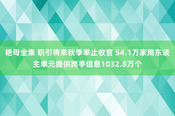 艳母全集 职引将来秋季举止收官 54.1万家用东谈主单元提供岗亭信息1032.8万个