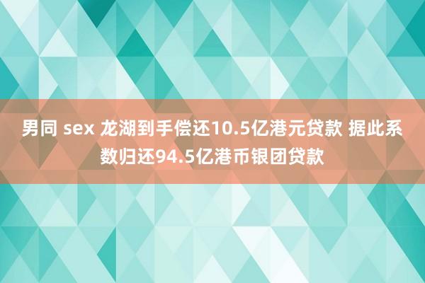 男同 sex 龙湖到手偿还10.5亿港元贷款 据此系数归还94.5亿港币银团贷款