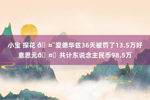 小宝 探花 🤨爱德华兹36天被罚了13.5万好意思元🤑共计东说念主民币98.5万