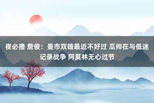 夜必撸 詹俊：曼市双雄最近不好过 瓜帅在与低迷记录战争 阿莫林无心过节