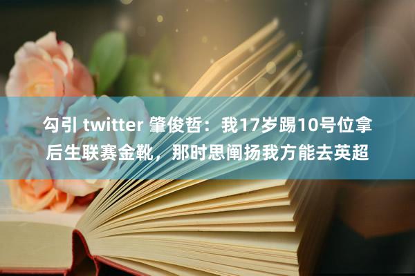 勾引 twitter 肇俊哲：我17岁踢10号位拿后生联赛金靴，那时思阐扬我方能去英超