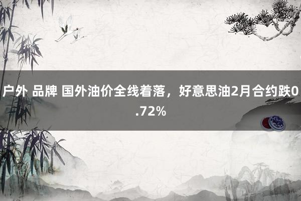 户外 品牌 国外油价全线着落，好意思油2月合约跌0.72%