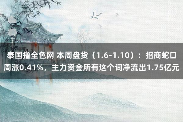 泰国撸全色网 本周盘货（1.6-1.10）：招商蛇口周涨0.41%，主力资金所有这个词净流出1.75亿元