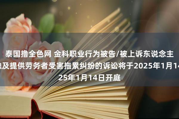 泰国撸全色网 金科职业行为被告/被上诉东说念主的1起触及提供劳务者受害拖累纠纷的诉讼将于2025年1月14日开庭