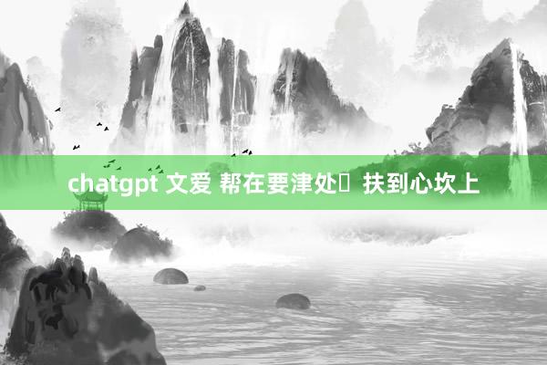 chatgpt 文爱 帮在要津处 扶到心坎上