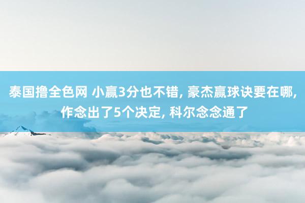 泰国撸全色网 小赢3分也不错， 豪杰赢球诀要在哪， 作念出了5个决定， 科尔念念通了