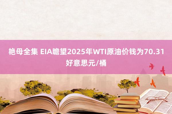 艳母全集 EIA瞻望2025年WTI原油价钱为70.31好意思元/桶