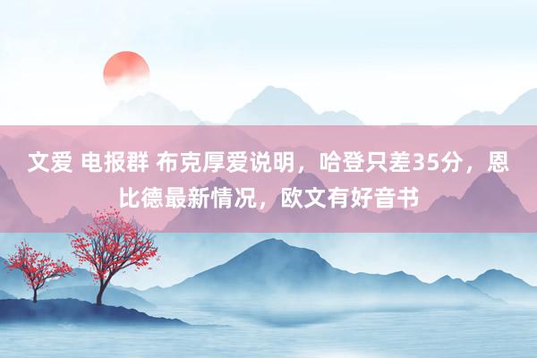 文爱 电报群 布克厚爱说明，哈登只差35分，恩比德最新情况，欧文有好音书