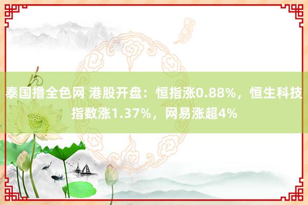 泰国撸全色网 港股开盘：恒指涨0.88%，恒生科技指数涨1.37%，网易涨超4%