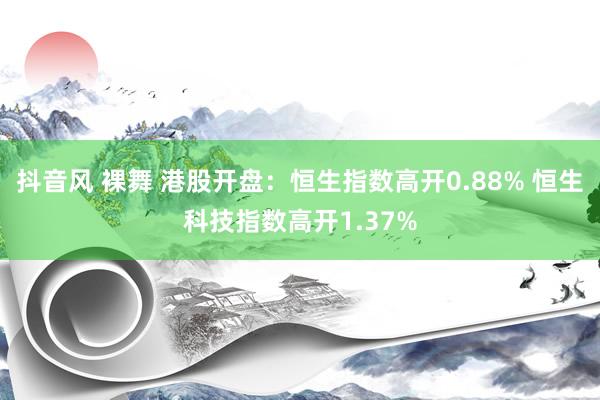 抖音风 裸舞 港股开盘：恒生指数高开0.88% 恒生科技指数高开1.37%