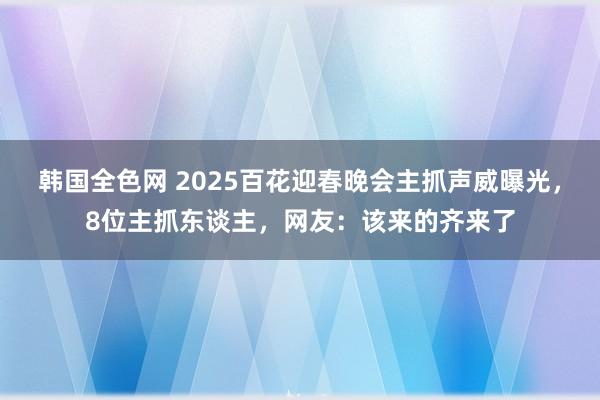 韩国全色网 2025百花迎春晚会主抓声威曝光，8位主抓东谈主，网友：该来的齐来了