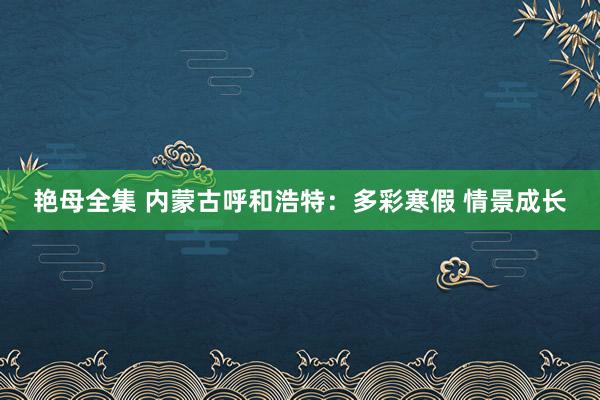 艳母全集 内蒙古呼和浩特：多彩寒假 情景成长