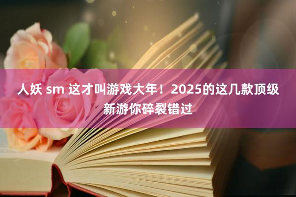 人妖 sm 这才叫游戏大年！2025的这几款顶级新游你碎裂错过