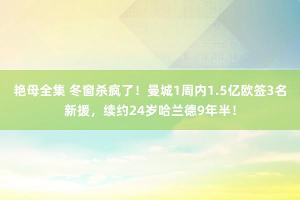 艳母全集 冬窗杀疯了！曼城1周内1.5亿欧签3名新援，续约24岁哈兰德9年半！