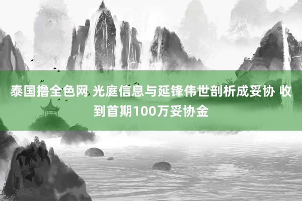 泰国撸全色网 光庭信息与延锋伟世剖析成妥协 收到首期100万妥协金