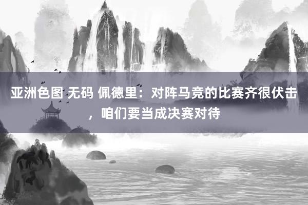 亚洲色图 无码 佩德里：对阵马竞的比赛齐很伏击，咱们要当成决赛对待